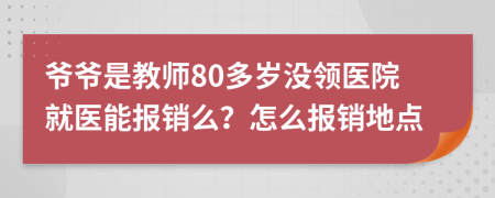 爷爷是教师80多岁没领医院就医能报销么？怎么报销地点