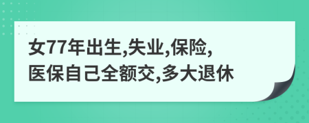 女77年出生,失业,保险,医保自己全额交,多大退休