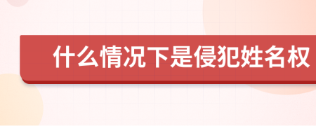 什么情况下是侵犯姓名权