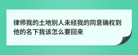 律师我的土地别人未经我的同意确权到他的名下我该怎么要回来