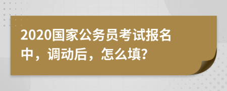 2020国家公务员考试报名中，调动后，怎么填？