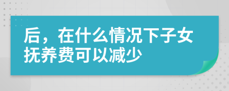 后，在什么情况下子女抚养费可以减少