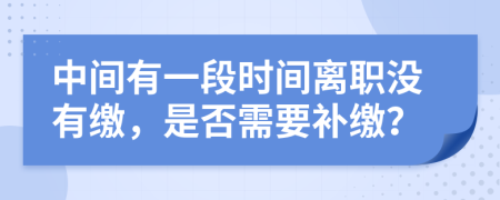 中间有一段时间离职没有缴，是否需要补缴？