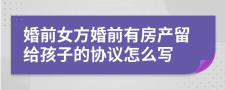 婚前女方婚前有房产留给孩子的协议怎么写