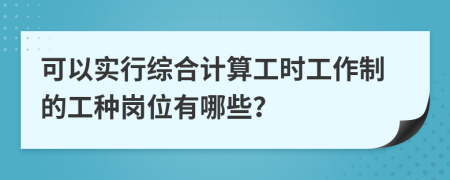 可以实行综合计算工时工作制的工种岗位有哪些？