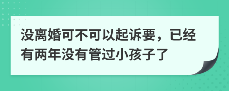 没离婚可不可以起诉要，已经有两年没有管过小孩子了