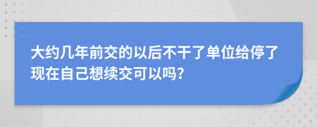 大约几年前交的以后不干了单位给停了现在自己想续交可以吗？