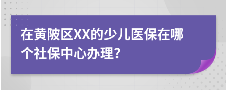 在黄陂区XX的少儿医保在哪个社保中心办理？