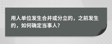 用人单位发生合并或分立的，之前发生的，如何确定当事人?