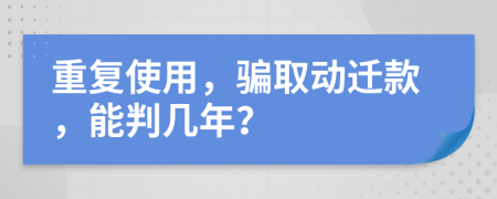 重复使用，骗取动迁款，能判几年？