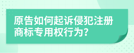 原告如何起诉侵犯注册商标专用权行为？