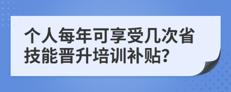 个人每年可享受几次省技能晋升培训补贴？