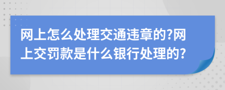 网上怎么处理交通违章的?网上交罚款是什么银行处理的?