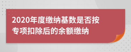 2020年度缴纳基数是否按专项扣除后的余额缴纳