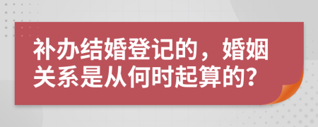 补办结婚登记的，婚姻关系是从何时起算的？