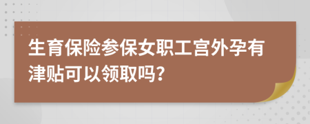 生育保险参保女职工宫外孕有津贴可以领取吗？