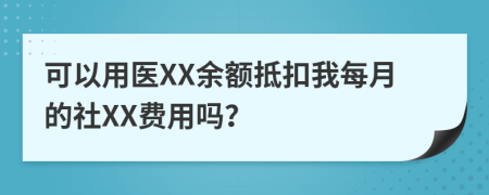 可以用医XX余额抵扣我每月的社XX费用吗？