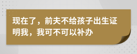 现在了，前夫不给孩子出生证明我，我可不可以补办