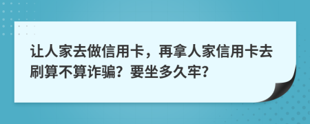 让人家去做信用卡，再拿人家信用卡去刷算不算诈骗？要坐多久牢？