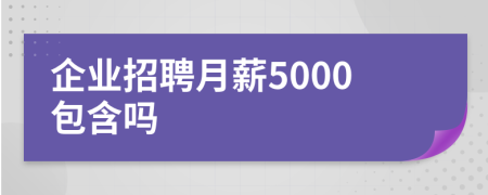 企业招聘月薪5000包含吗
