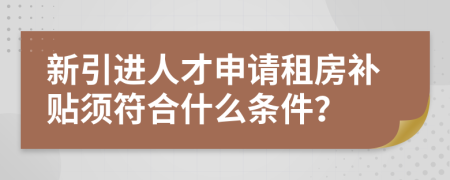 新引进人才申请租房补贴须符合什么条件？