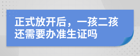 正式放开后，一孩二孩还需要办准生证吗