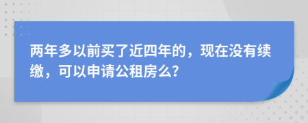 两年多以前买了近四年的，现在没有续缴，可以申请公租房么？