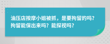 油压店按摩小姐被抓，是要拘留的吗？拘留能保出来吗？能探视吗？