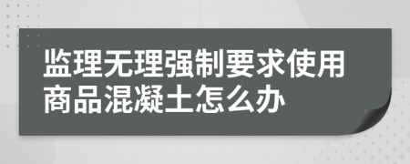 监理无理强制要求使用商品混凝土怎么办