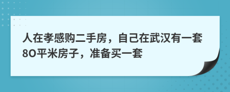 人在孝感购二手房，自己在武汉有一套8O平米房子，准备买一套