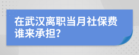 在武汉离职当月社保费谁来承担？