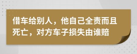 借车给别人，他自己全责而且死亡，对方车子损失由谁赔