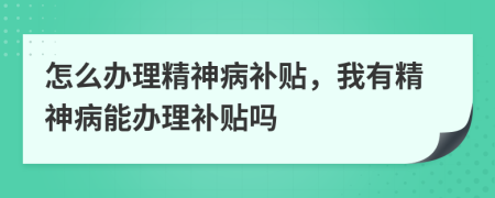 怎么办理精神病补贴，我有精神病能办理补贴吗