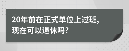 20年前在正式单位上过班,现在可以退休吗?