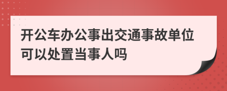 开公车办公事出交通事故单位可以处置当事人吗