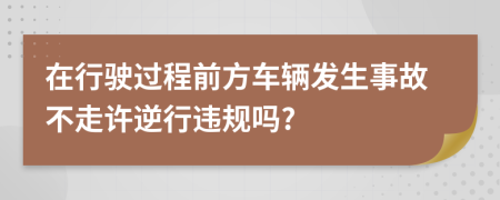 在行驶过程前方车辆发生事故不走许逆行违规吗?