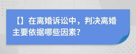 【】在离婚诉讼中，判决离婚主要依据哪些因素？