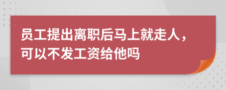 员工提出离职后马上就走人，可以不发工资给他吗