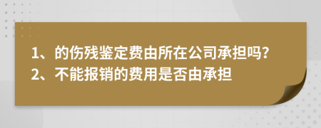 1、的伤残鉴定费由所在公司承担吗？2、不能报销的费用是否由承担