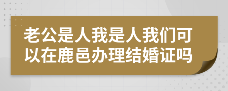 老公是人我是人我们可以在鹿邑办理结婚证吗