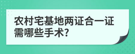 农村宅基地两证合一证需哪些手术?