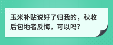 玉米补贴说好了归我的，秋收后包地者反悔，可以吗？