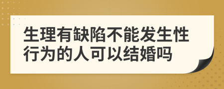 生理有缺陷不能发生性行为的人可以结婚吗