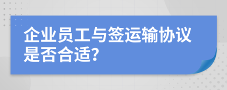 企业员工与签运输协议是否合适？