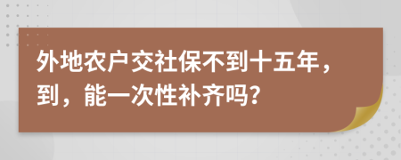 外地农户交社保不到十五年，到，能一次性补齐吗？