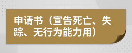 申请书（宣告死亡、失踪、无行为能力用）