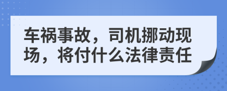 车祸事故，司机挪动现场，将付什么法律责任