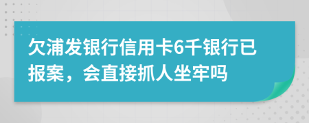欠浦发银行信用卡6千银行已报案，会直接抓人坐牢吗