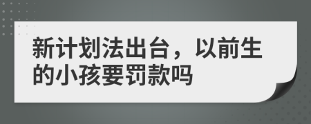 新计划法出台，以前生的小孩要罚款吗