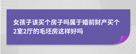 女孩子该买个房子吗属于婚前财产买个2室2厅的毛坯房这样好吗